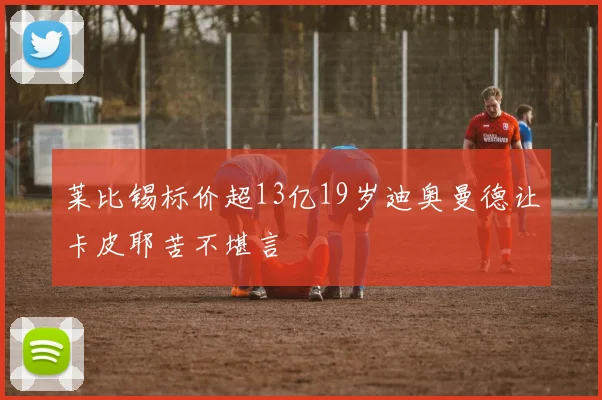 莱比锡标价超13亿19岁迪奥曼德让卡皮耶苦不堪言