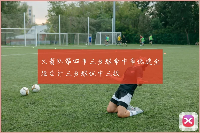 火箭队第四节三分球命中率低迷全场合计三分球仅中三投