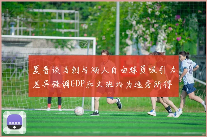 夏普谈马刺与湖人自由球员吸引力差异强调GDP和文班均为选秀所得