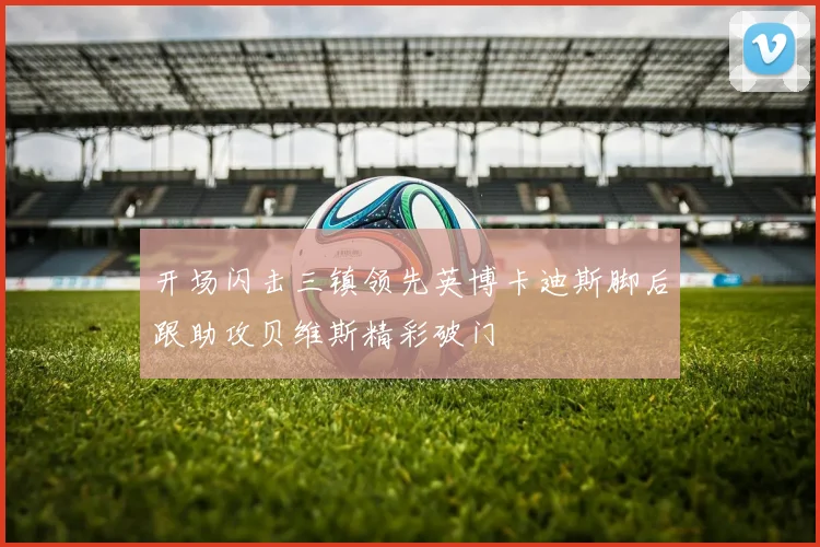 开场闪击三镇领先英博卡迪斯脚后跟助攻贝维斯精彩破门