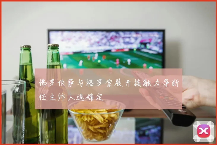 佛罗伦萨与格罗索展开接触力争新任主帅人选确定