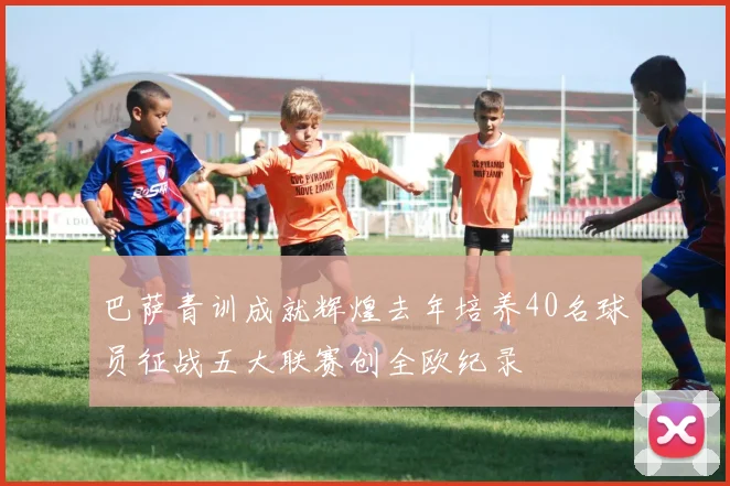 巴萨青训成就辉煌去年培养40名球员征战五大联赛创全欧纪录