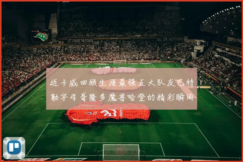 迈卡威回顾生涯最强五大队友巴特勒字母哥隆多魔兽哈登的精彩瞬间