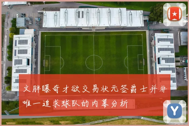 文胖曝奇才欲交易状元签爵士并非唯一追求球队的内幕分析