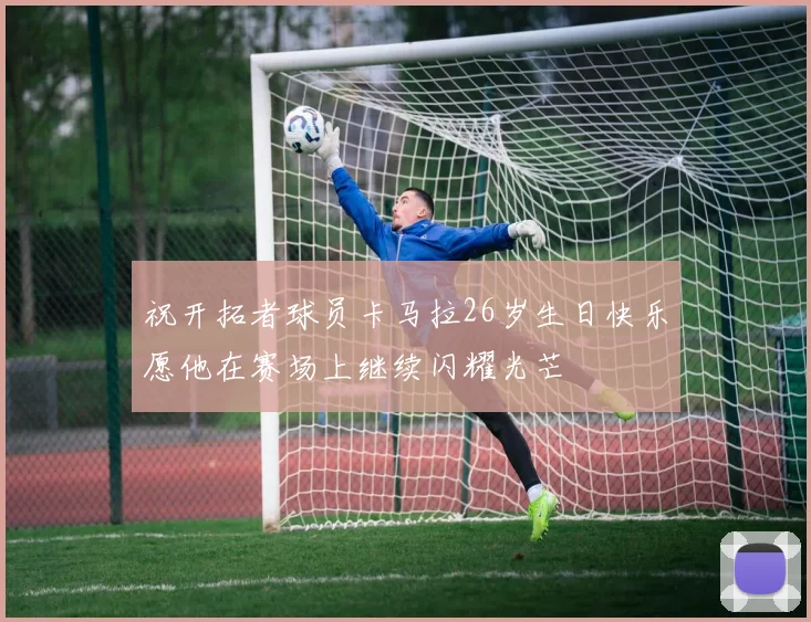 祝开拓者球员卡马拉26岁生日快乐愿他在赛场上继续闪耀光芒