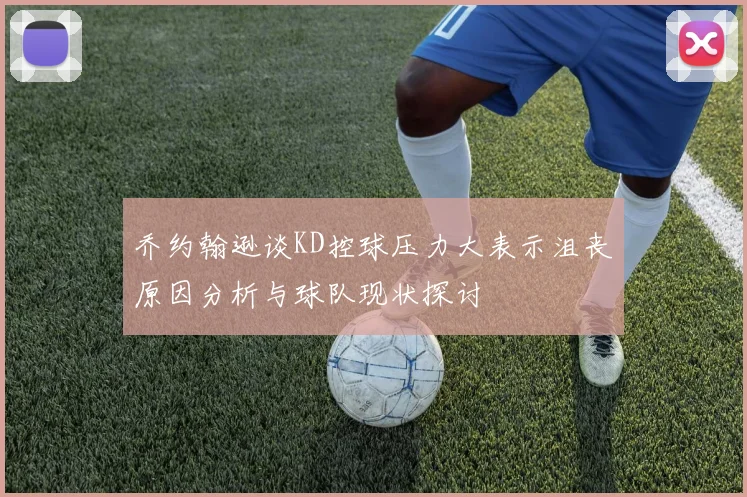 乔约翰逊谈KD控球压力大表示沮丧原因分析与球队现状探讨