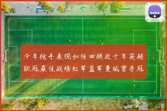 今年枪手表现如何回顾近十年英超欧冠最佳战绩红军蓝军曼城曾夺冠