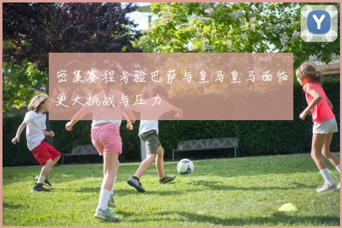 密集赛程考验巴萨与皇马皇马面临更大挑战与压力