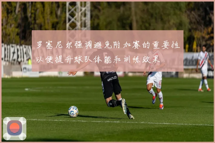 罗塞尼尔强调避免附加赛的重要性以便提升球队体能和训练效果