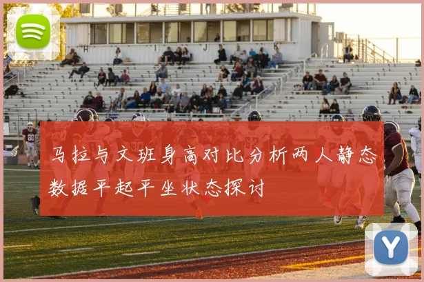 马拉与文班身高对比分析两人静态数据平起平坐状态探讨
