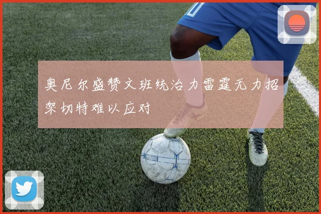 奥尼尔盛赞文班统治力雷霆无力招架切特难以应对
