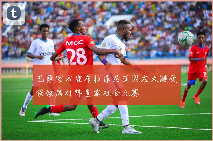 巴萨官方宣布拉菲尼亚因右大腿受伤缺席对阵皇家社会比赛