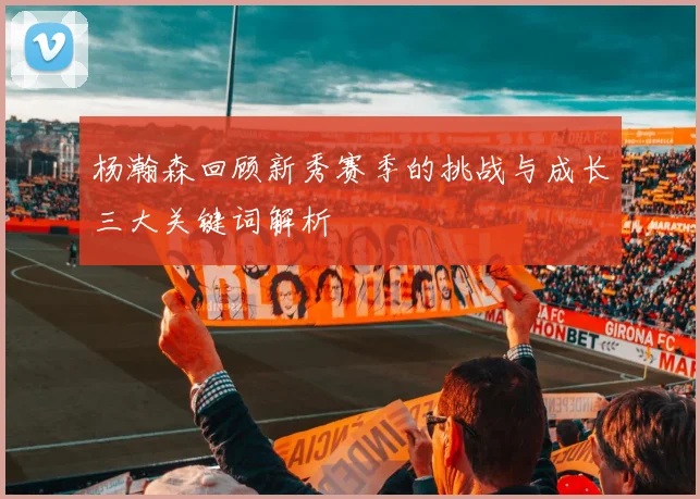 杨瀚森回顾新秀赛季的挑战与成长三大关键词解析