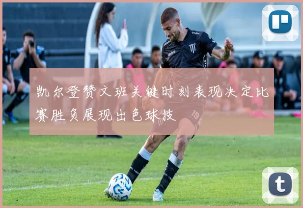 凯尔登赞文班关键时刻表现决定比赛胜负展现出色球技