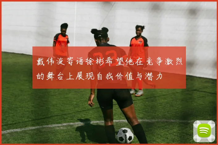 戴伟浚寄语徐彬希望他在竞争激烈的舞台上展现自我价值与潜力