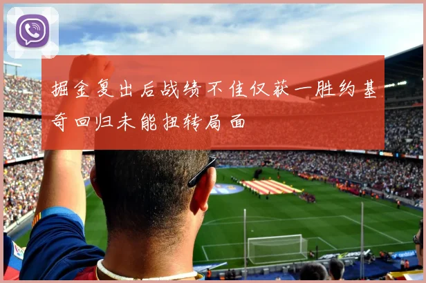 掘金复出后战绩不佳仅获一胜约基奇回归未能扭转局面